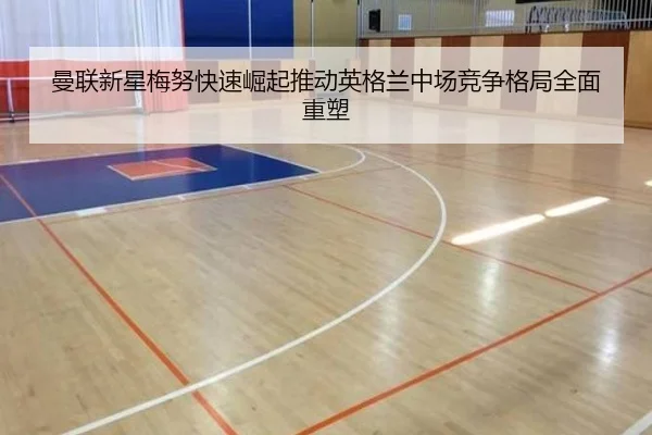曼联新星梅努快速崛起推动英格兰中场竞争格局全面重塑