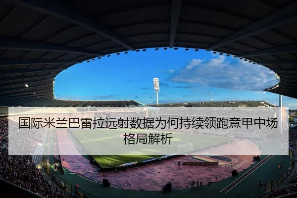 国际米兰巴雷拉远射数据为何持续领跑意甲中场格局解析