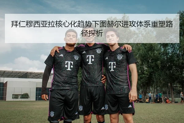 拜仁穆西亚拉核心化趋势下图赫尔进攻体系重塑路径探析