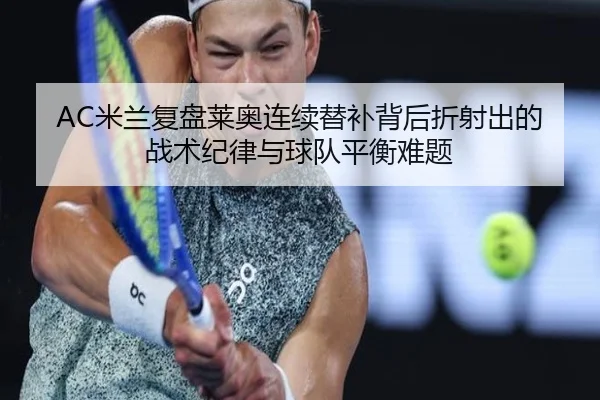 AC米兰复盘莱奥连续替补背后折射出的战术纪律与球队平衡难题