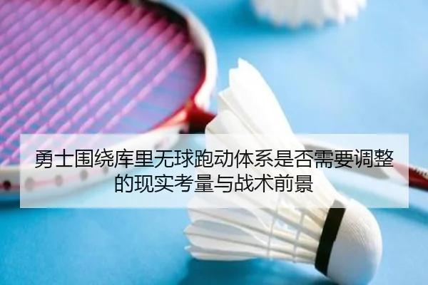 勇士围绕库里无球跑动体系是否需要调整的现实考量与战术前景