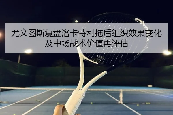 尤文图斯复盘洛卡特利拖后组织效果变化及中场战术价值再评估