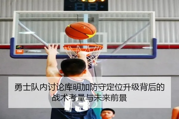 勇士队内讨论库明加防守定位升级背后的战术考量与未来前景