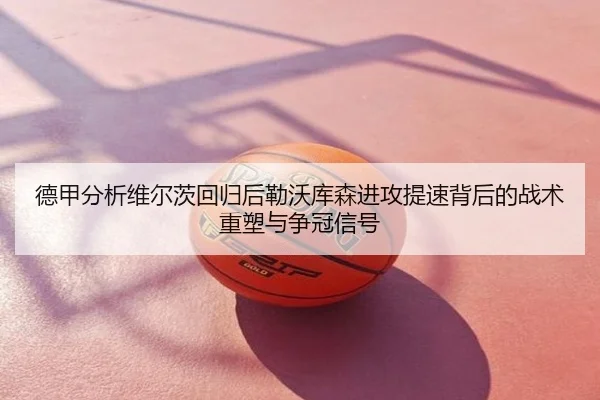 德甲分析维尔茨回归后勒沃库森进攻提速背后的战术重塑与争冠信号