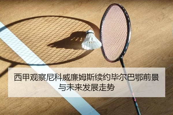 西甲观察尼科威廉姆斯续约毕尔巴鄂前景与未来发展走势