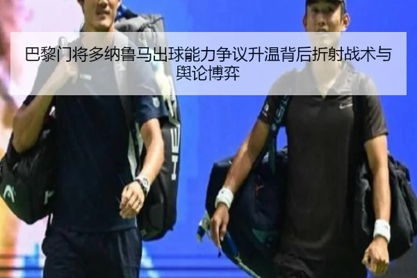 巴黎门将多纳鲁马出球能力争议升温背后折射战术与舆论博弈
