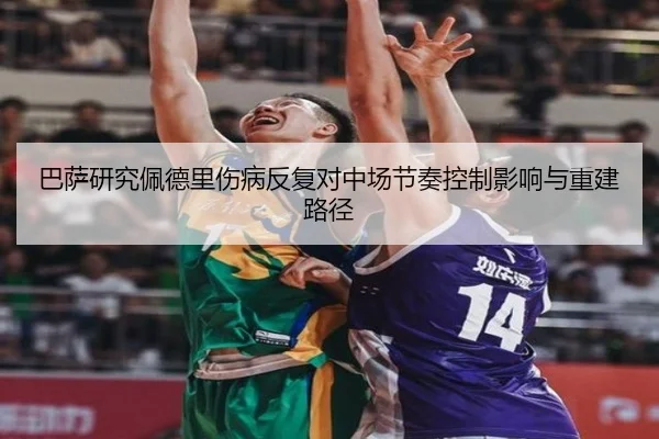巴萨研究佩德里伤病反复对中场节奏控制影响与重建路径
