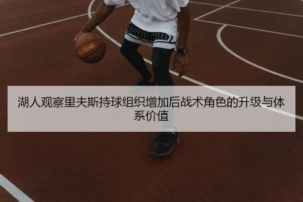 湖人观察里夫斯持球组织增加后战术角色的升级与体系价值