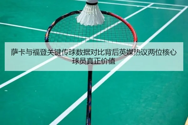萨卡与福登关键传球数据对比背后英媒热议两位核心球员真正价值