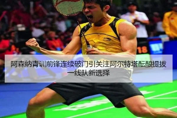 阿森纳青训前锋连续破门引关注阿尔特塔酝酿提拔一线队新选择